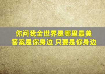 你问我全世界是哪里最美 答案是你身边 只要是你身边